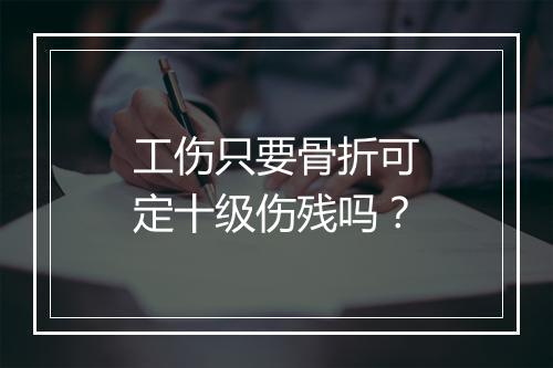 工伤只要骨折可定十级伤残吗？
