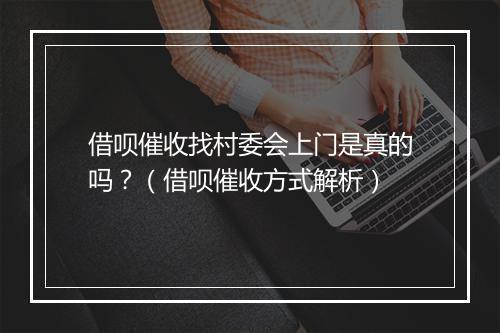 借呗催收找村委会上门是真的吗？（借呗催收方式解析）