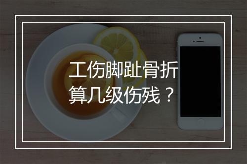 工伤脚趾骨折算几级伤残？
