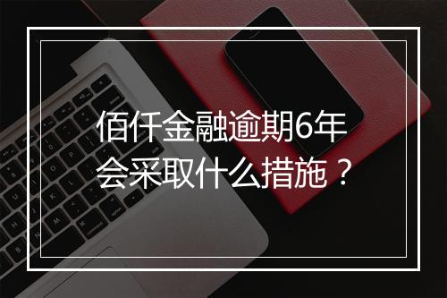 佰仟金融逾期6年会采取什么措施？