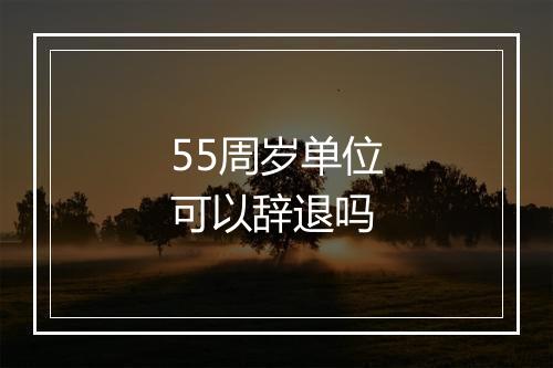55周岁单位可以辞退吗