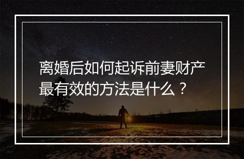 离婚后如何起诉前妻财产最有效的方法是什么？