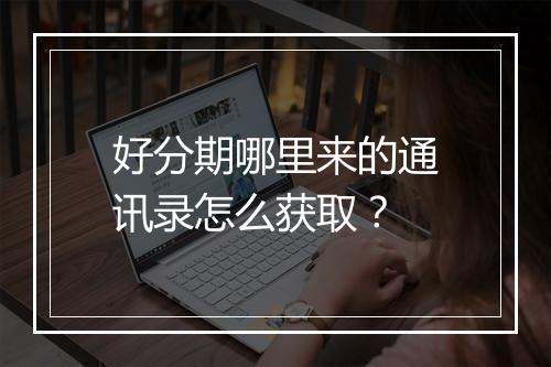 好分期哪里来的通讯录怎么获取？