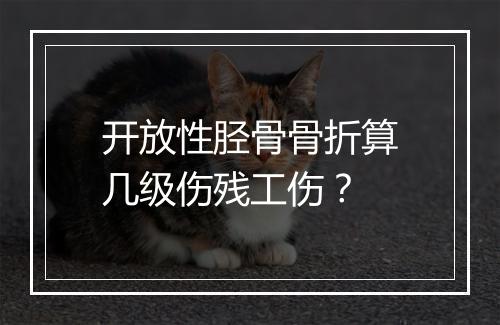 开放性胫骨骨折算几级伤残工伤？
