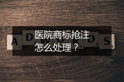 医院商标抢注怎么处理？