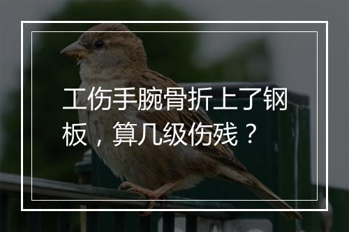 工伤手腕骨折上了钢板，算几级伤残？