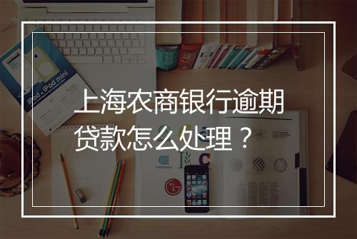 上海农商银行逾期贷款怎么处理？