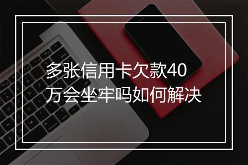 多张信用卡欠款40万会坐牢吗如何解决