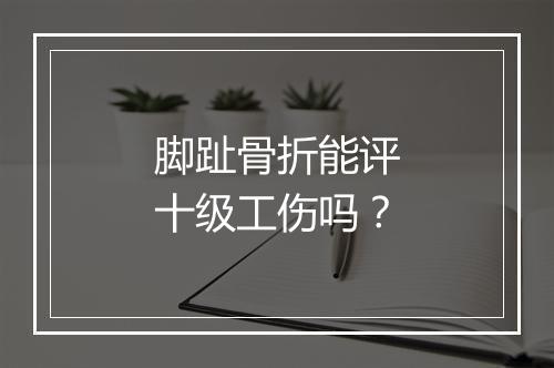 脚趾骨折能评十级工伤吗？