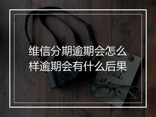 维信分期逾期会怎么样逾期会有什么后果