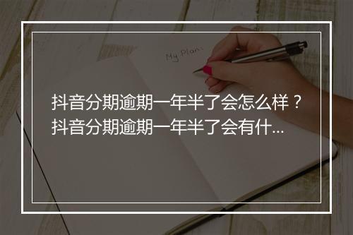 抖音分期逾期一年半了会怎么样？抖音分期逾期一年半了会有什么后果？