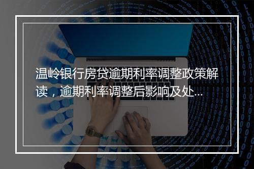 温岭银行房贷逾期利率调整政策解读，逾期利率调整后影响及处理方法