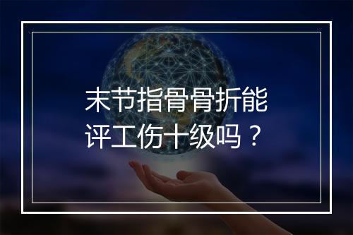 末节指骨骨折能评工伤十级吗？