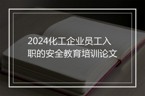 2024化工企业员工入职的安全教育培训论文