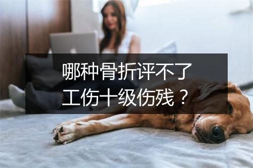哪种骨折评不了工伤十级伤残？