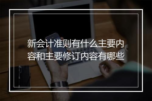 新会计准则有什么主要内容和主要修订内容有哪些