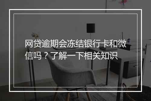 网贷逾期会冻结银行卡和微信吗？了解一下相关知识