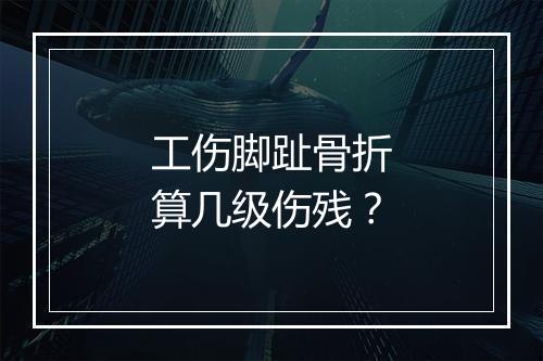 工伤脚趾骨折算几级伤残？