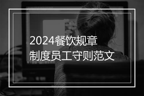 2024餐饮规章制度员工守则范文