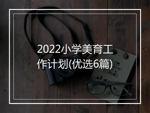 2022小学美育工作计划(优选6篇)