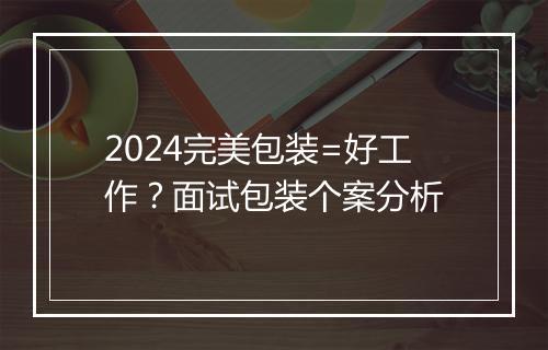 2024完美包装=好工作？面试包装个案分析