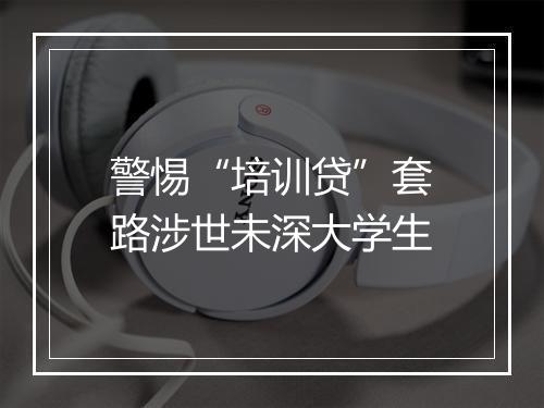 警惕“培训贷”套路涉世未深大学生