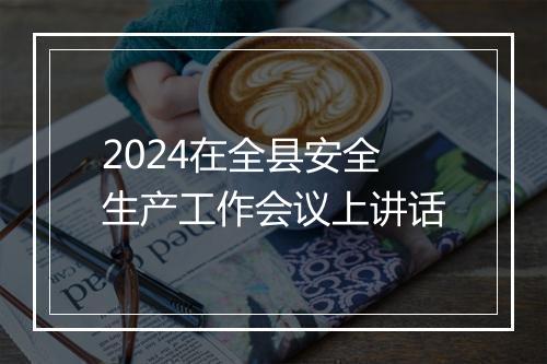 2024在全县安全生产工作会议上讲话