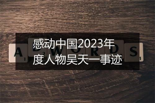 感动中国2023年度人物吴天一事迹