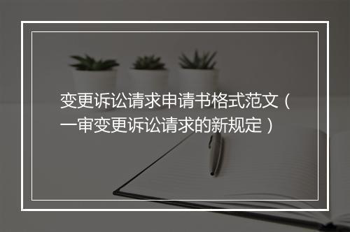 变更诉讼请求申请书格式范文（一审变更诉讼请求的新规定）