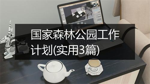 国家森林公园工作计划(实用3篇)