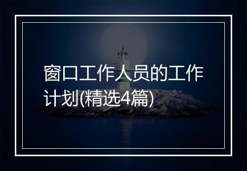 窗口工作人员的工作计划(精选4篇)