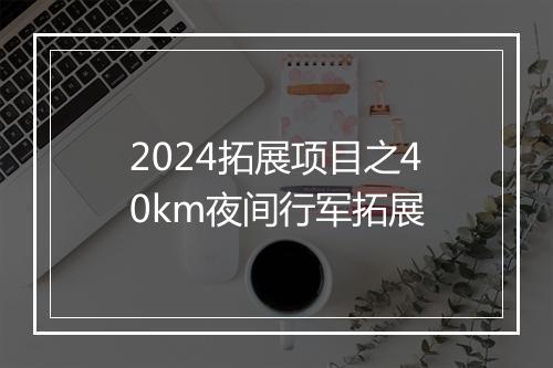 2024拓展项目之40km夜间行军拓展