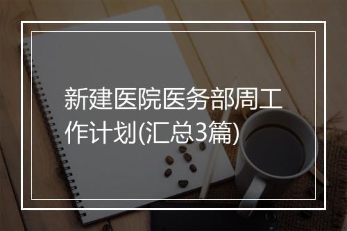 新建医院医务部周工作计划(汇总3篇)