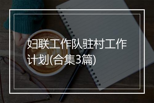 妇联工作队驻村工作计划(合集3篇)