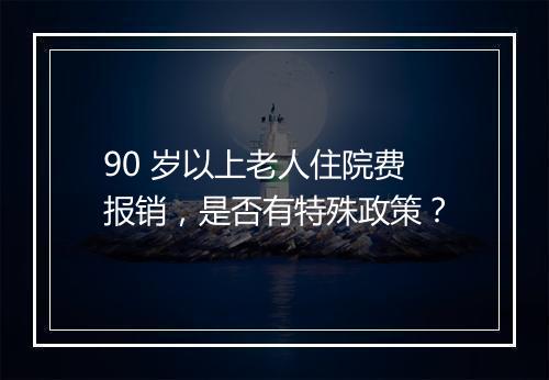 90 岁以上老人住院费报销，是否有特殊政策？