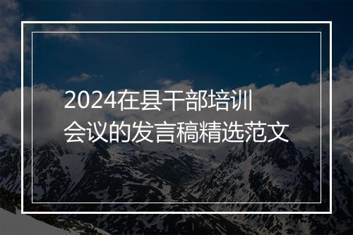 2024在县干部培训会议的发言稿精选范文