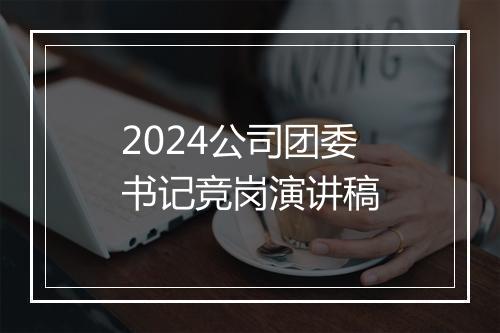 2024公司团委书记竞岗演讲稿