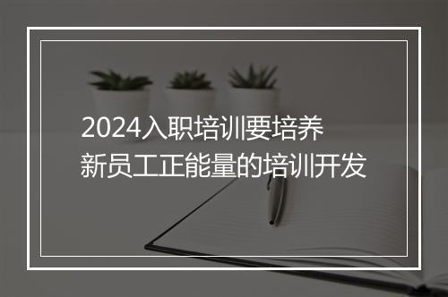 2024入职培训要培养新员工正能量的培训开发