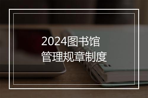 2024图书馆管理规章制度