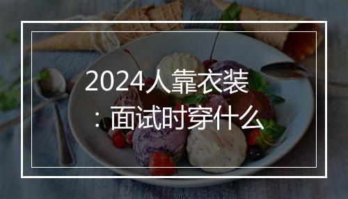 2024人靠衣装：面试时穿什么