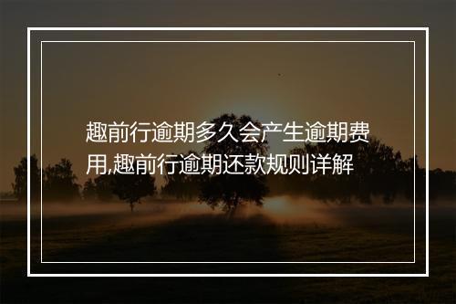 趣前行逾期多久会产生逾期费用,趣前行逾期还款规则详解