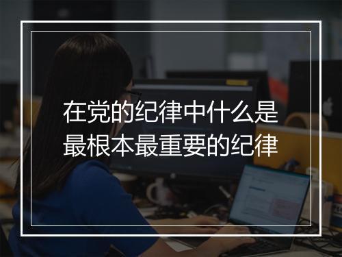 在党的纪律中什么是最根本最重要的纪律