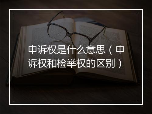 申诉权是什么意思（申诉权和检举权的区别）