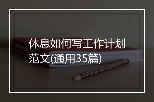 休息如何写工作计划范文(通用35篇)