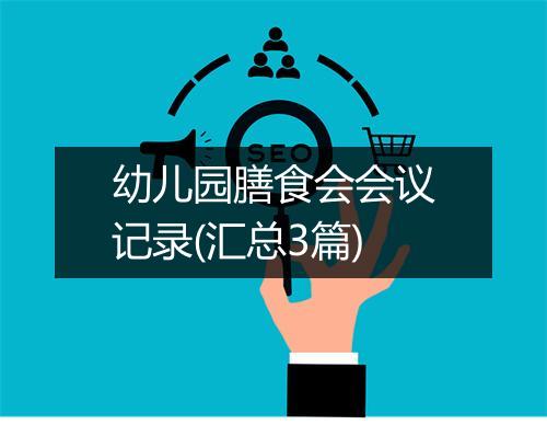 幼儿园膳食会会议记录(汇总3篇)