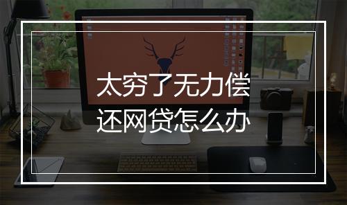 太穷了无力偿还网贷怎么办