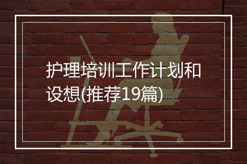 护理培训工作计划和设想(推荐19篇)