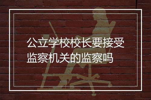 公立学校校长要接受监察机关的监察吗