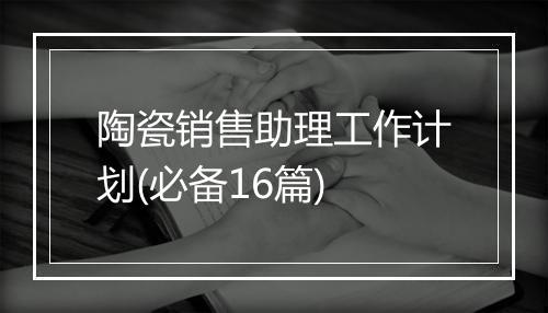 陶瓷销售助理工作计划(必备16篇)