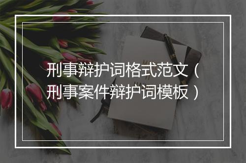 刑事辩护词格式范文（刑事案件辩护词模板）